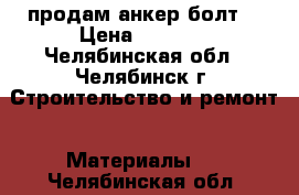 продам анкер болт  › Цена ­ 1 000 - Челябинская обл., Челябинск г. Строительство и ремонт » Материалы   . Челябинская обл.